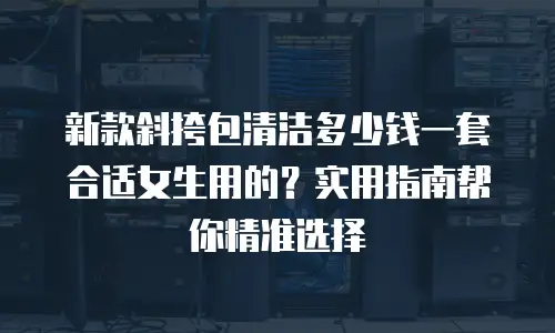 新款斜挎包清洁多少钱一套合适女生用的？实用指南帮你精准选择