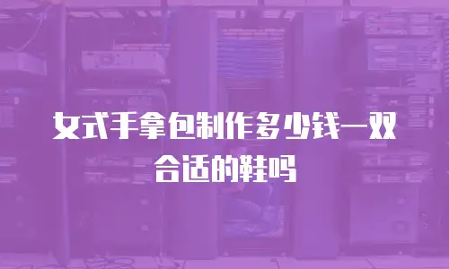 女式手拿包制作多少钱一双合适的鞋吗
