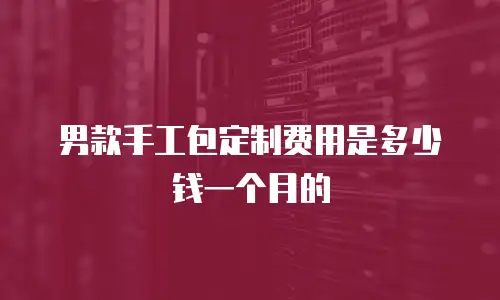 男款手工包定制费用是多少钱一个月的