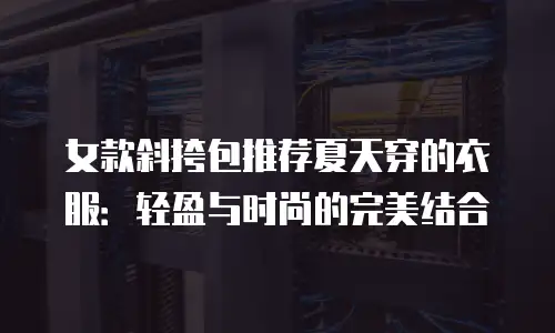 女款斜挎包推荐夏天穿的衣服：轻盈与时尚的完美结合