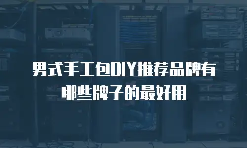 男式手工包DIY推荐品牌有哪些牌子的最好用