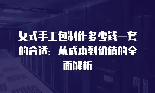 女式手工包制作多少钱一套的合适：从成本到价值的全面解析