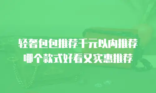 轻奢包包推荐千元以内推荐哪个款式好看又实惠推荐
