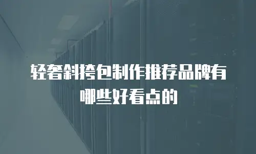 轻奢斜挎包制作推荐品牌有哪些好看点的