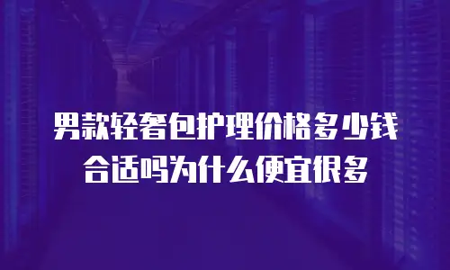 男款轻奢包护理价格多少钱合适吗为什么便宜很多