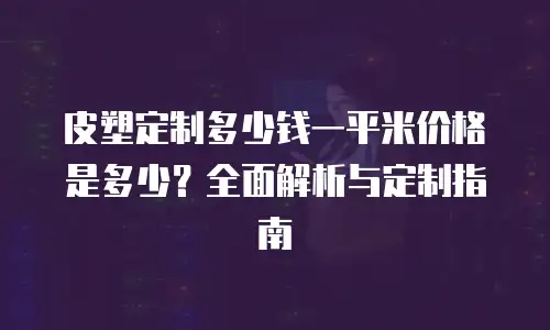 皮塑定制多少钱一平米价格是多少？全面解析与定制指南