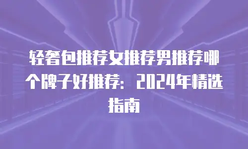 轻奢包推荐女推荐男推荐哪个牌子好推荐：2024年精选指南