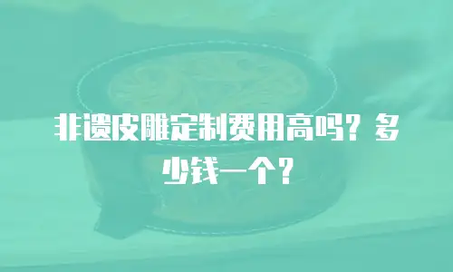 非遗皮雕定制费用高吗？多少钱一个？