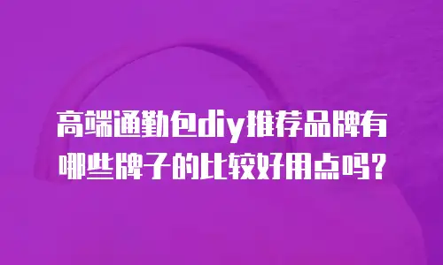 高端通勤包diy推荐品牌有哪些牌子的比较好用点吗？