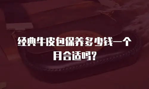 经典牛皮包保养多少钱一个月合适吗？