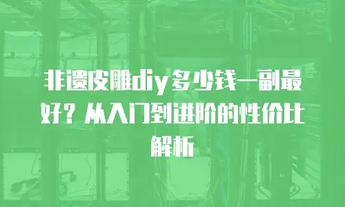 非遗皮雕diy多少钱一副最好？从入门到进阶的性价比解析