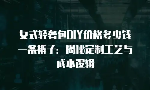 女式轻奢包DIY价格多少钱一条裤子：揭秘定制工艺与成本逻辑
