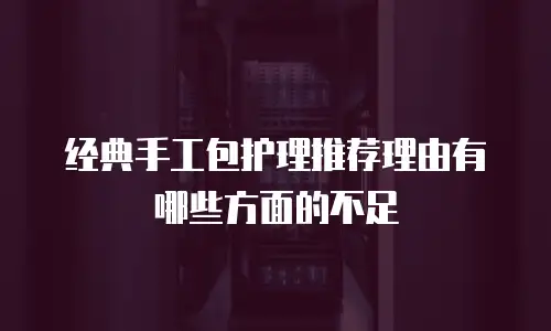 经典手工包护理推荐理由有哪些方面的不足