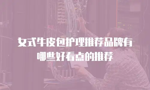 女式牛皮包护理推荐品牌有哪些好看点的推荐