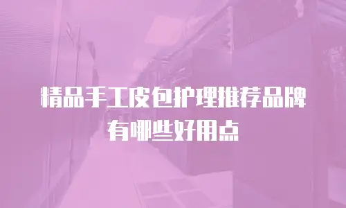 精品手工皮包护理推荐品牌有哪些好用点
