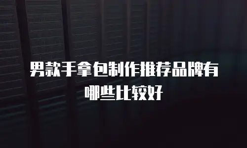 男款手拿包制作推荐品牌有哪些比较好