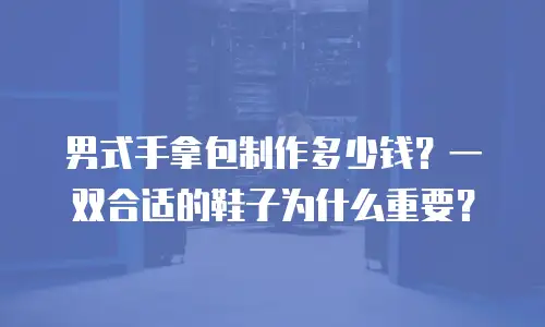 男式手拿包制作多少钱？一双合适的鞋子为什么重要？