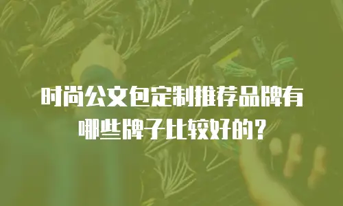 时尚公文包定制推荐品牌有哪些牌子比较好的？