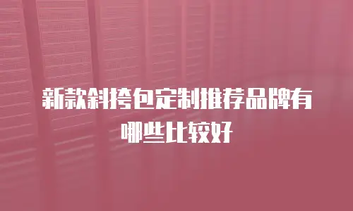 新款斜挎包定制推荐品牌有哪些比较好