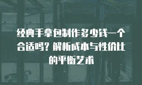 经典手拿包制作多少钱一个合适吗？解析成本与性价比的平衡艺术