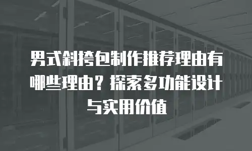 男式斜挎包制作推荐理由有哪些理由？探索多功能设计与实用价值