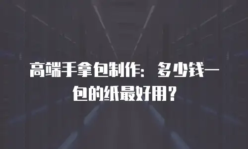 高端手拿包制作：多少钱一包的纸最好用？
