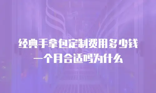 经典手拿包定制费用多少钱一个月合适吗为什么