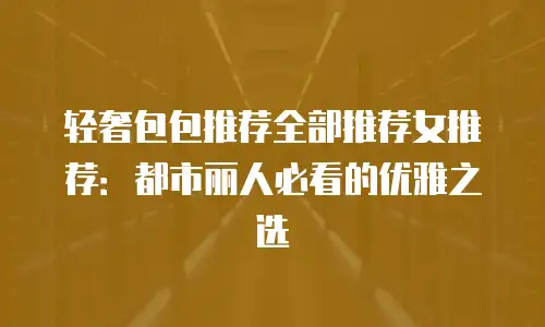 轻奢包包推荐全部推荐女推荐：都市丽人必看的优雅之选