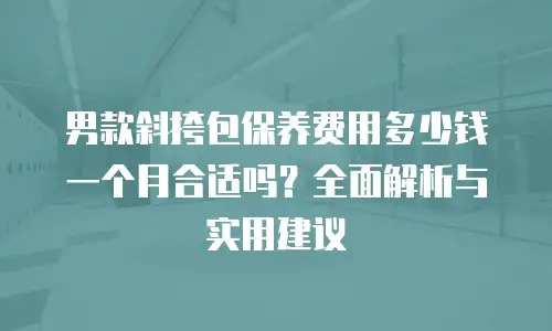 男款斜挎包保养费用多少钱一个月合适吗？全面解析与实用建议