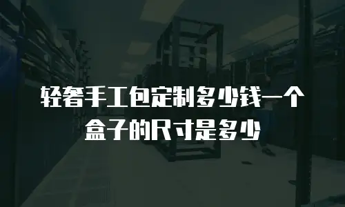 轻奢手工包定制多少钱一个盒子的尺寸是多少