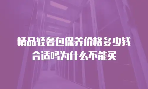 精品轻奢包保养价格多少钱合适吗为什么不能买