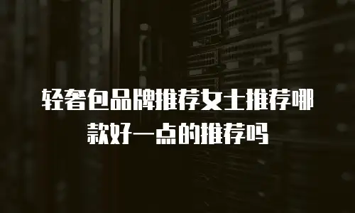 轻奢包品牌推荐女士推荐哪款好一点的推荐吗