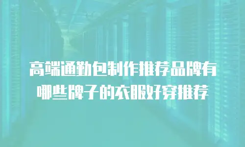 高端通勤包制作推荐品牌有哪些牌子的衣服好穿推荐