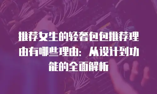 推荐女生的轻奢包包推荐理由有哪些理由：从设计到功能的全面解析