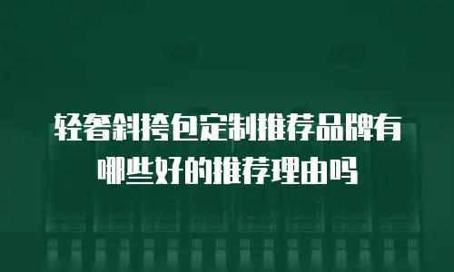 轻奢斜挎包定制推荐品牌有哪些好的推荐理由吗