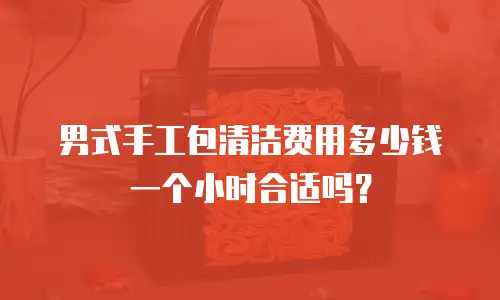 男式手工包清洁费用多少钱一个小时合适吗？