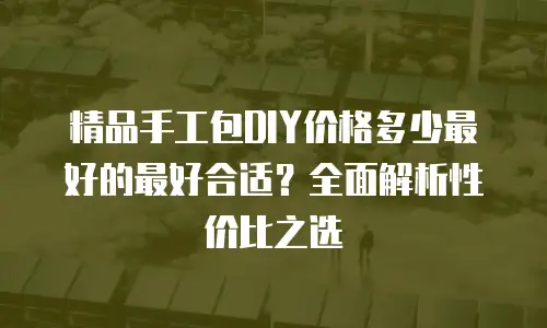 精品手工包DIY价格多少最好的最好合适？全面解析性价比之选