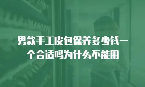 男款手工皮包保养多少钱一个合适吗为什么不能用