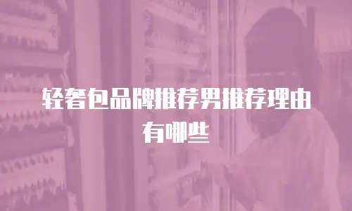 轻奢包品牌推荐男推荐理由有哪些