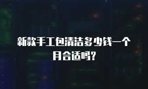 新款手工包清洁多少钱一个月合适吗？