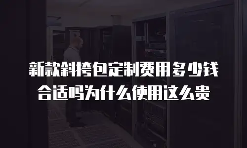 新款斜挎包定制费用多少钱合适吗为什么使用这么贵