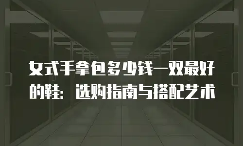 女式手拿包多少钱一双最好的鞋：选购指南与搭配艺术