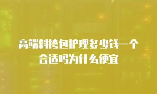 高端斜挎包护理多少钱一个合适吗为什么便宜