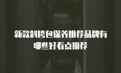 新款斜挎包保养推荐品牌有哪些好看点推荐