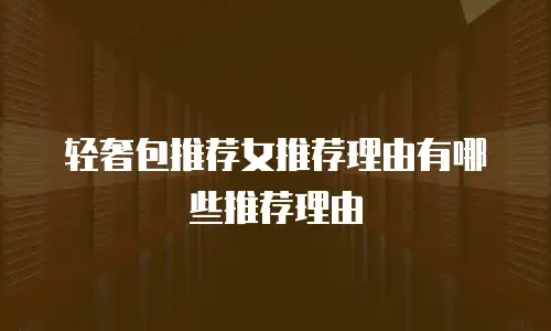 轻奢包推荐女推荐理由有哪些推荐理由
