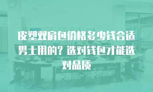 皮塑双肩包价格多少钱合适男士用的？选对钱包才能选对品质