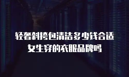 轻奢斜挎包清洁多少钱合适女生穿的衣服品牌吗