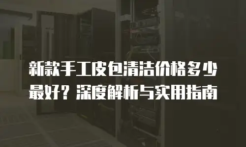 新款手工皮包清洁价格多少最好？深度解析与实用指南