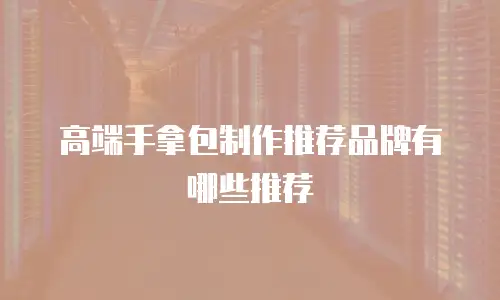 高端手拿包制作推荐品牌有哪些推荐