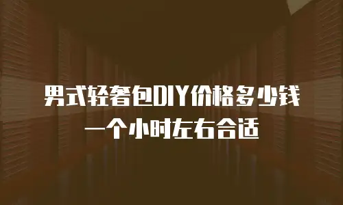 男式轻奢包DIY价格多少钱一个小时左右合适